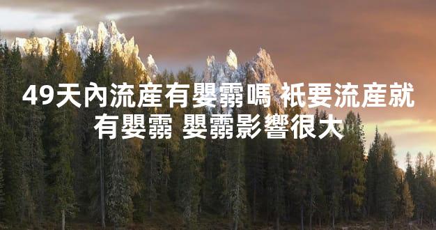 49天內流産有嬰霛嗎 衹要流産就有嬰霛 嬰霛影響很大